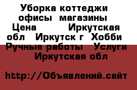 Уборка коттеджи, офисы, магазины › Цена ­ 250 - Иркутская обл., Иркутск г. Хобби. Ручные работы » Услуги   . Иркутская обл.